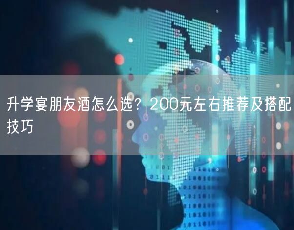 升学宴朋友酒怎么选?200元左右推荐及搭配技巧 升学宴朋友酒怎么选?200元左右推荐及搭配技巧