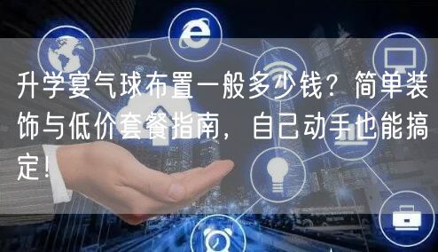 升学宴气球布置一般多少钱?简单装饰与低价套餐指南,自己动手也能搞定! 升学宴气球布置一般多少钱?简单装饰与低价套餐指南,自己动手也能搞定!