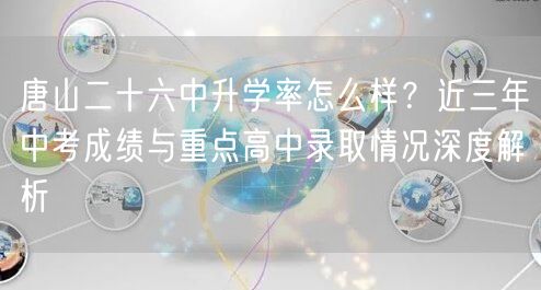 唐山二十六中升学率怎么样？近三年中考成绩与重点高中录取情况深度解析