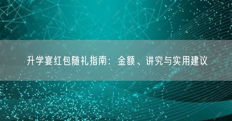 升学宴红包随礼指南:金额、讲究与实用建议 升学宴红包随礼指南:金额、讲究与实用建议