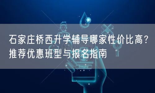 石家庄桥西升学辅导哪家性价比高?推荐优惠班型与报名指南 石家庄桥西升学辅导哪家性价比高?推荐优惠班型与报名指南