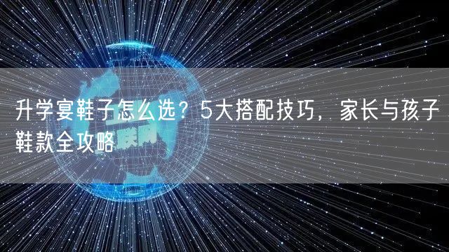 升学宴鞋子怎么选？5大搭配技巧，家长与孩子鞋款全攻略