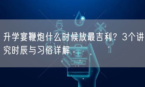 升学宴鞭炮什么时候放最吉利?3个讲究时辰与习俗详解 升学宴鞭炮什么时候放最吉利?3个讲究时辰与习俗详解