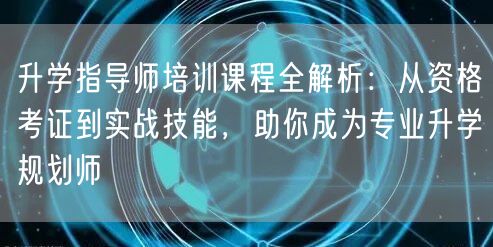 升学指导师培训课程全解析:从资格考证到实战技能,助你成为专业升学规划师 升学指导师培训课程全解析:从资格考证到实战技能,助你成为专业升学规划师