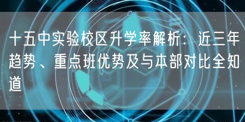 十五中实验校区升学率解析:近三年趋势、重点班优势及与本部对比全知道 十五中实验校区升学率解析:近三年趋势、重点班优势及与本部对比全知道