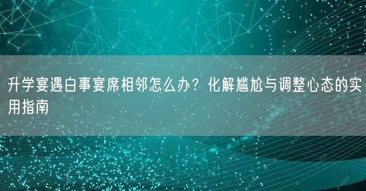 升学宴遇白事宴席相邻怎么办?化解尴尬与调整心态的实用指南 升学宴遇白事宴席相邻怎么办?化解尴尬与调整心态的实用指南