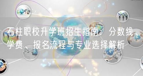 石柱职校升学班招生指南：分数线、学费、报名流程与专业选择解析
