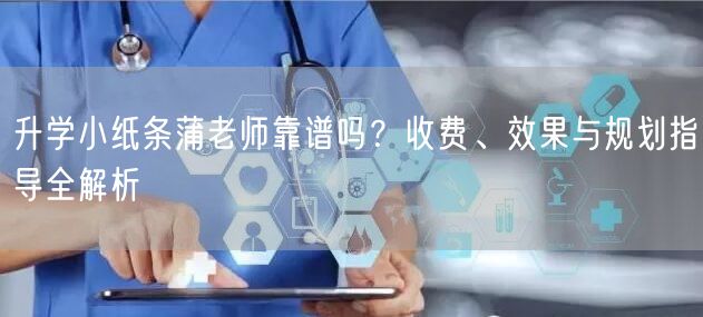升学小纸条蒲老师靠谱吗?收费、效果与规划指导全解析 升学小纸条蒲老师靠谱吗?收费、效果与规划指导全解析