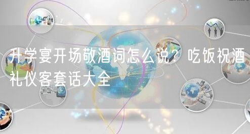 升学宴开场敬酒词怎么说？吃饭祝酒礼仪客套话大全