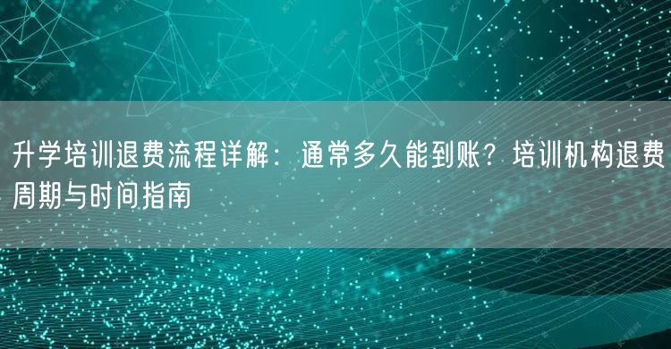 升学培训退费流程详解：通常多久能到账？培训机构退费周期与时间指南