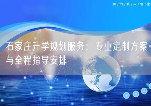 石家庄升学规划服务:专业定制方案与全程指导安排 石家庄升学规划服务:专业定制方案与全程指导安排