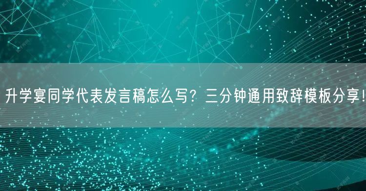 升学宴同学代表发言稿怎么写?三分钟通用致辞模板分享! 升学宴同学代表发言稿怎么写?三分钟通用致辞模板分享!