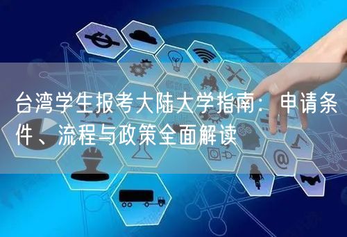台湾学生报考大陆大学指南:申请条件、流程与政策全面解读 台湾学生报考大陆大学指南:申请条件、流程与政策全面解读