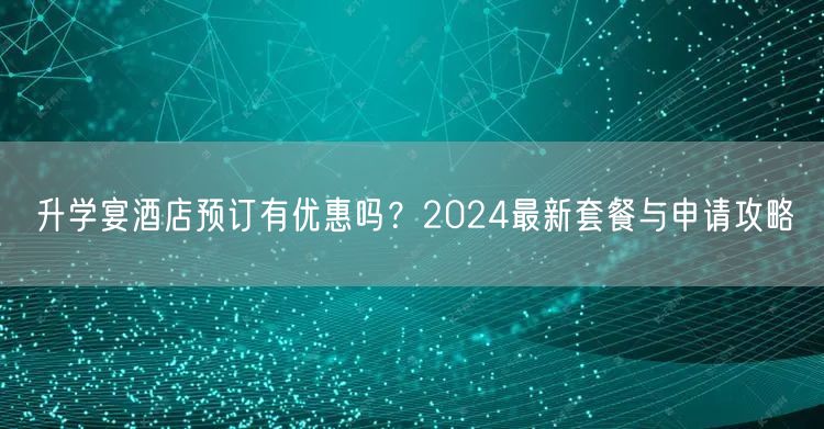 升学宴酒店预订有优惠吗?2024最新套餐与申请攻略 升学宴酒店预订有优惠吗?2024最新套餐与申请攻略