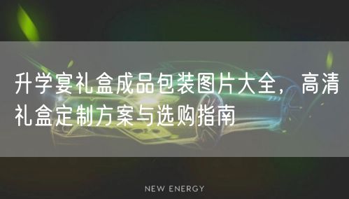 升学宴礼盒成品包装图片大全,高清礼盒定制方案与选购指南 升学宴礼盒成品包装图片大全,高清礼盒定制方案与选购指南