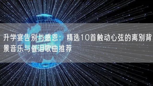 升学宴告别与感恩:精选10首触动心弦的离别背景音乐与催泪歌曲推荐 升学宴告别与感恩:精选10首触动心弦的离别背景音乐与催泪歌曲推荐
