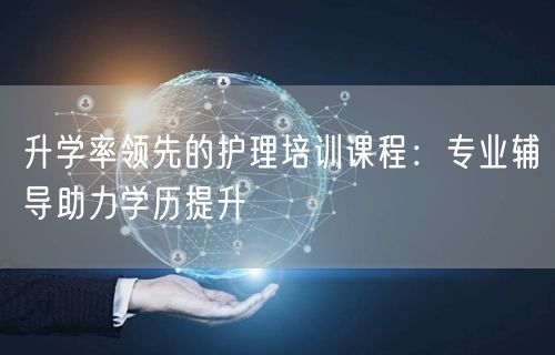升学率领先的护理培训课程:专业辅导助力学历提升 升学率领先的护理培训课程:专业辅导助力学历提升
