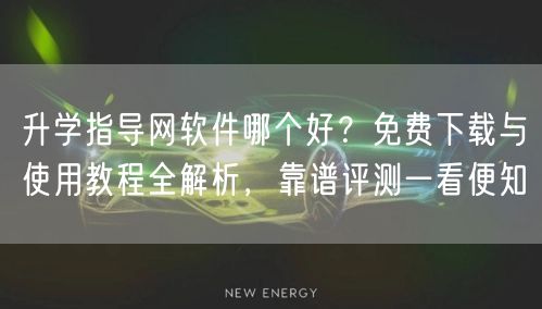 升学指导网软件哪个好?免费下载与使用教程全解析,靠谱评测一看便知 升学指导网软件哪个好?免费下载与使用教程全解析,靠谱评测一看便知