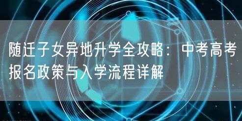 随迁子女异地升学全攻略:中考高考报名政策与入学流程详解 随迁子女异地升学全攻略:中考高考报名政策与入学流程详解