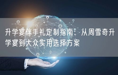升学宴伴手礼定制指南:从周雪奇升学宴到大众实用选择方案 升学宴伴手礼定制指南:从周雪奇升学宴到大众实用选择方案