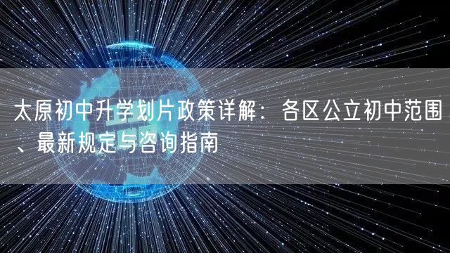 太原初中升学划片政策详解:各区公立初中范围、最新规定与咨询指南 太原初中升学划片政策详解:各区公立初中范围、最新规定与咨询指南