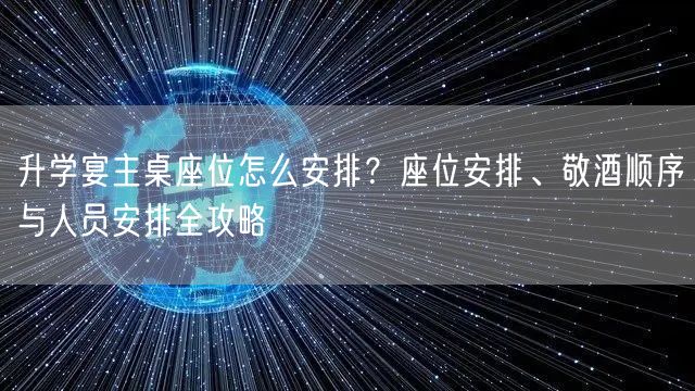升学宴主桌座位怎么安排?座位安排、敬酒顺序与人员安排全攻略 升学宴主桌座位怎么安排?座位安排、敬酒顺序与人员安排全攻略