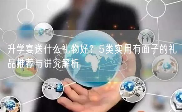 升学宴送什么礼物好？5类实用有面子的礼品推荐与讲究解析