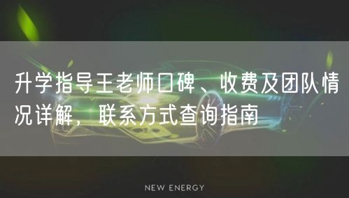 升学指导王老师口碑、收费及团队情况详解,联系方式查询指南 升学指导王老师口碑、收费及团队情况详解,联系方式查询指南