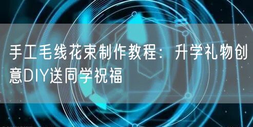 手工毛线花束制作教程:升学礼物创意DIY送同学祝福 手工毛线花束制作教程:升学礼物创意DIY送同学祝福