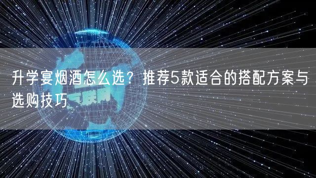 升学宴烟酒怎么选?推荐5款适合的搭配方案与选购技巧 升学宴烟酒怎么选?推荐5款适合的搭配方案与选购技巧