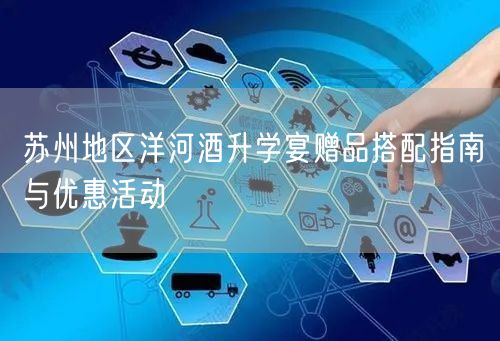 苏州地区洋河酒升学宴赠品搭配指南与优惠活动 苏州地区洋河酒升学宴赠品搭配指南与优惠活动