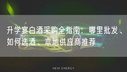 升学宴白酒采购全指南：哪里批发、如何选酒、本地供应商推荐