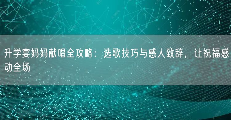 升学宴妈妈献唱全攻略:选歌技巧与感人致辞,让祝福感动全场 升学宴妈妈献唱全攻略:选歌技巧与感人致辞,让祝福感动全场