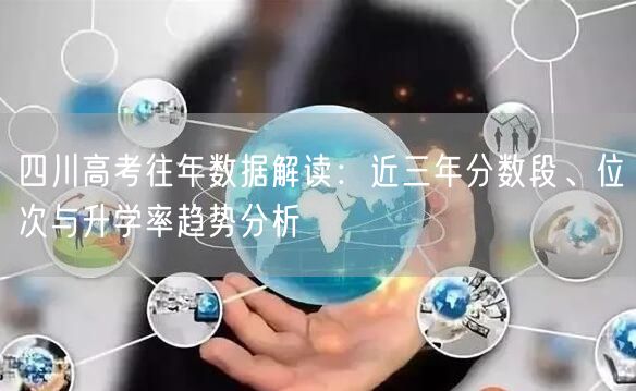 四川高考往年数据解读:近三年分数段、位次与升学率趋势分析 四川高考往年数据解读:近三年分数段、位次与升学率趋势分析