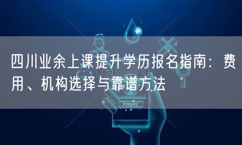 四川业余上课提升学历报名指南：费用、机构选择与靠谱方法