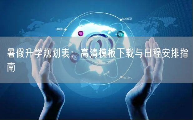 暑假升学规划表:高清模板下载与日程安排指南 暑假升学规划表:高清模板下载与日程安排指南