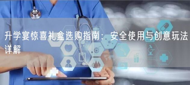 升学宴惊喜礼盒选购指南：安全使用与创意玩法详解