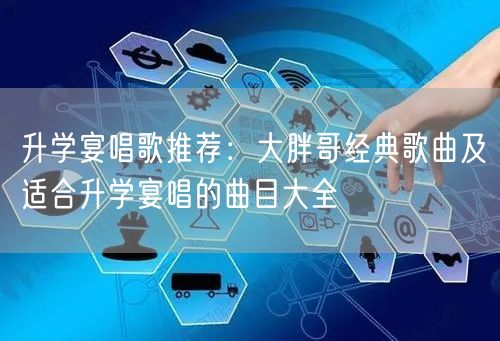 升学宴唱歌推荐：大胖哥经典歌曲及适合升学宴唱的曲目大全
