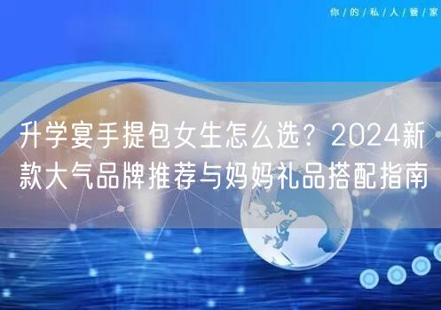 升学宴手提包女生怎么选?2024新款大气品牌推荐与妈妈礼品搭配指南 升学宴手提包女生怎么选?2024新款大气品牌推荐与妈妈礼品搭配指南