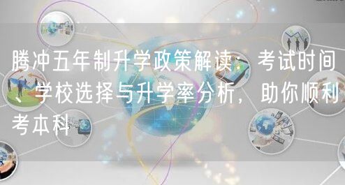 腾冲五年制升学政策解读:考试时间、学校选择与升学率分析,助你顺利考本科 腾冲五年制升学政策解读:考试时间、学校选择与升学率分析,助你顺利考本科