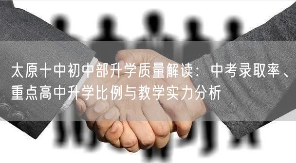 太原十中初中部升学质量解读:中考录取率、重点高中升学比例与教学实力分析 太原十中初中部升学质量解读:中考录取率、重点高中升学比例与教学实力分析
