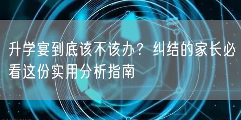 升学宴到底该不该办?纠结的家长必看这份实用分析指南 升学宴到底该不该办?纠结的家长必看这份实用分析指南