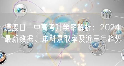 塘渡口一中高考升学率解析:2024最新数据、本科录取率及近三年趋势 塘渡口一中高考升学率解析:2024最新数据、本科录取率及近三年趋势