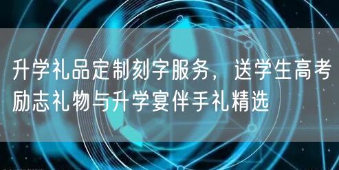 升学礼品定制刻字服务,送学生高考励志礼物与升学宴伴手礼精选 升学礼品定制刻字服务,送学生高考励志礼物与升学宴伴手礼精选