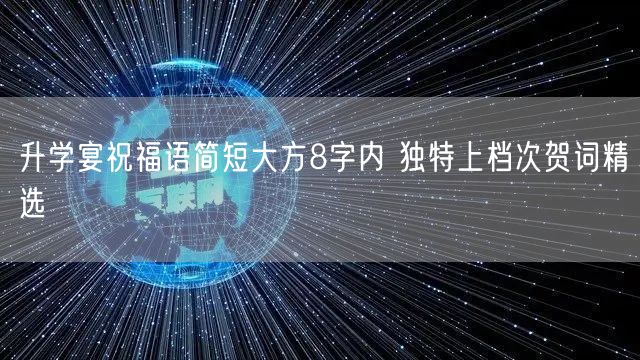 升学宴祝福语简短大方8字内 独特上档次贺词精选
