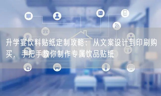 升学宴饮料贴纸定制攻略：从文案设计到印刷购买，手把手教你制作专属饮品贴纸