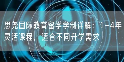 思尧国际教育留学学制详解:1-4年灵活课程,适合不同升学需求 思尧国际教育留学学制详解:1-4年灵活课程,适合不同升学需求