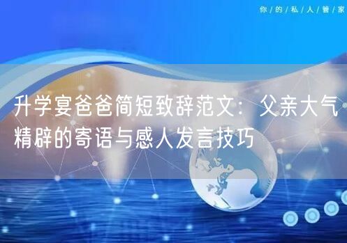 升学宴爸爸简短致辞范文:父亲大气精辟的寄语与感人发言技巧 升学宴爸爸简短致辞范文:父亲大气精辟的寄语与感人发言技巧