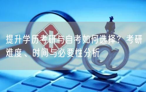 提升学历考研与自考如何选择?考研难度、时间与必要性分析 提升学历考研与自考如何选择?考研难度、时间与必要性分析