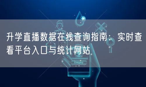 升学直播数据在线查询指南:实时查看平台入口与统计网站 升学直播数据在线查询指南:实时查看平台入口与统计网站